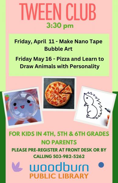 Tween Club 3:30pm April 11 - Making Nano Bubble May 16 - Pizza and Learn to Draw Animals with Personality.